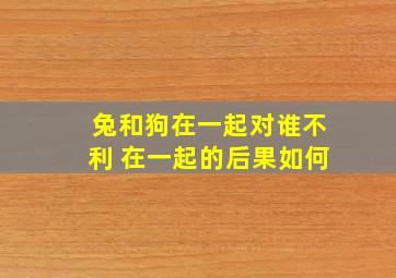 兔和狗在一起对谁不利 在一起的后果如何